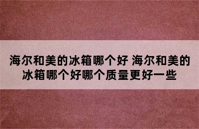 海尔和美的冰箱哪个好 海尔和美的冰箱哪个好哪个质量更好一些